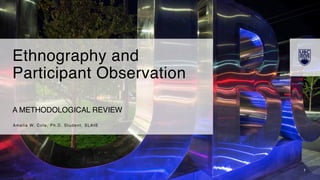 1
A METHODOLOGICAL REVIEW
Amelia W. Cole, Ph.D. Student, SLAIS
Ethnography and
Participant Observation
 