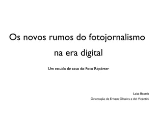 Os novos rumos do fotojornalismo  na era digital Um estudo de caso do Foto Repórter Laisa Beatris Orientação de Erivam Oliveira e Ari Vicentini 