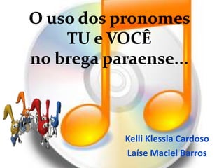 O uso dos pronomes
    TU e VOCÊ
no brega paraense...



           Kelli Klessia Cardoso
           Laíse Maciel Barros
 