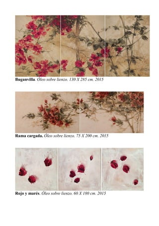 Buganvilla. Óleo sobre lienzo. 130 X 285 cm. 2015
Rama cargada. Óleo sobre lienzo. 75 X 200 cm. 2015
Rojo y marés. Óleo sobre lienzo. 60 X 180 cm. 2015
 