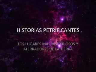 HISTORIAS PETRIFICANTES
LOS LUGARES MAS MSITERIOSOS Y
ATERRADORES DE LA TIERRA
 