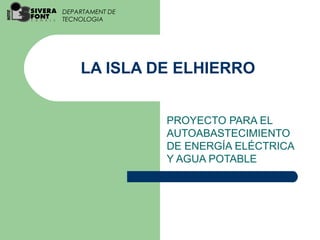DEPARTAMENT DE
TECNOLOGIA




    LA ISLA DE ELHIERRO


                 PROYECTO PARA EL
                 AUTOABASTECIMIENTO
                 DE ENERGÍA ELÉCTRICA
                 Y AGUA POTABLE
 