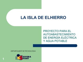 LA ISLA DE ELHIERRO


                                PROYECTO PARA EL
                                AUTOABASTECIMIENTO
                                DE ENERGÍA ELÉCTRICA
                                Y AGUA POTABLE


    DEPARTAMENT DE TECNOLOGIA




1
 