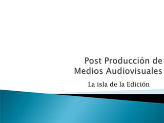 Post Producción de Medios Audiovisuales  La isla de la Edición  