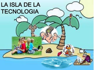 LA ISLA DE LA
TECNOLOGIA

 