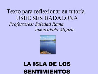 Texto para reflexionar en tutoría USEE SES BADALONA Professores: Soledad Rama Inmaculada Alijarte     LA ISLA DE LOS SENTIMIENTOS 