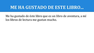 ME HA GUSTADO DE ESTE LIBRO...
Me ha gustado de éste libro que es un libro de aventura, a mí
los libros de lectura me gustan mucho.
 