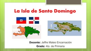 La Isla de Santo Domingo
Docente: Jeffre Mateo Encarnación
Grado: 4to. de Primaria
 
