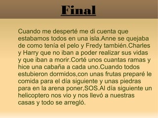 Final
Cuando me desperté me di cuenta que
estabamos todos en una isla.Anne se quejaba
de como tenía el pelo y Fredy tambié...
