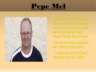 Pepe Mel
Ha escrito solo este
libro porque no tiene
mucho tiempo al ser
el entrenedor del
Real Betis Balompie
Tambien fue ...