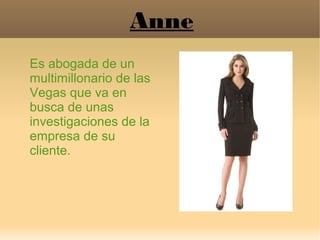 Anne
Es abogada de un
multimillonario de las
Vegas que va en
busca de unas
investigaciones de la
empresa de su
cliente.
 