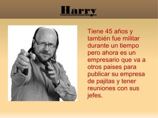 Harry
Tiene 45 años y
también fue militar
durante un tiempo
pero ahora es un
empresario que va a
otros paises para
publica...