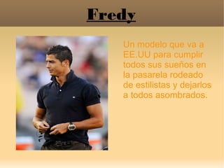 Fredy
Un modelo que va a
EE.UU para cumplir
todos sus sueños en
la pasarela rodeado
de estilistas y dejarlos
a todos asomb...
