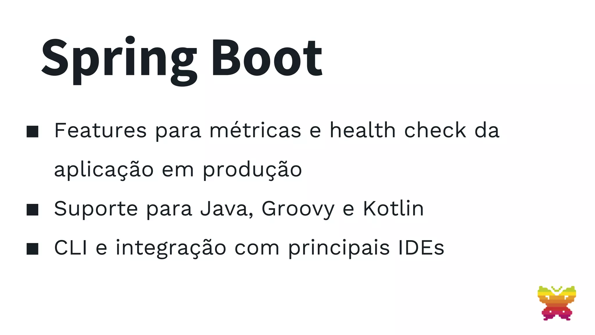 Spring Boot ▪ Features para métricas e health check da aplicação em produção ▪ Suporte para Java, Groovy e Kotlin ▪ CLI e integração com principais IDEs 