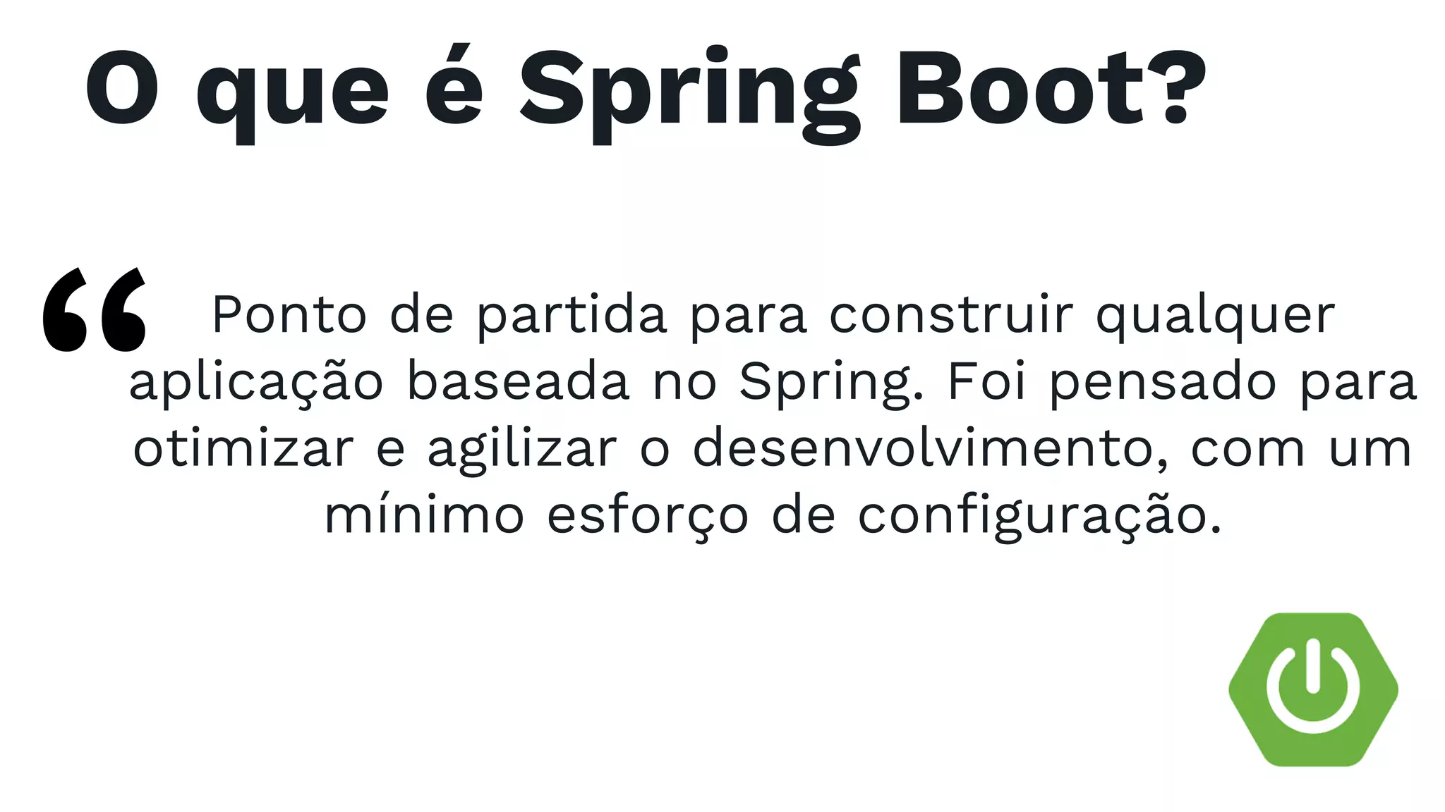 O que é Spring Boot? Ponto de partida para construir qualquer aplicação baseada no Spring. Foi pensado para otimizar e agilizar o desenvolvimento, com um mínimo esforço de configuração. “ 