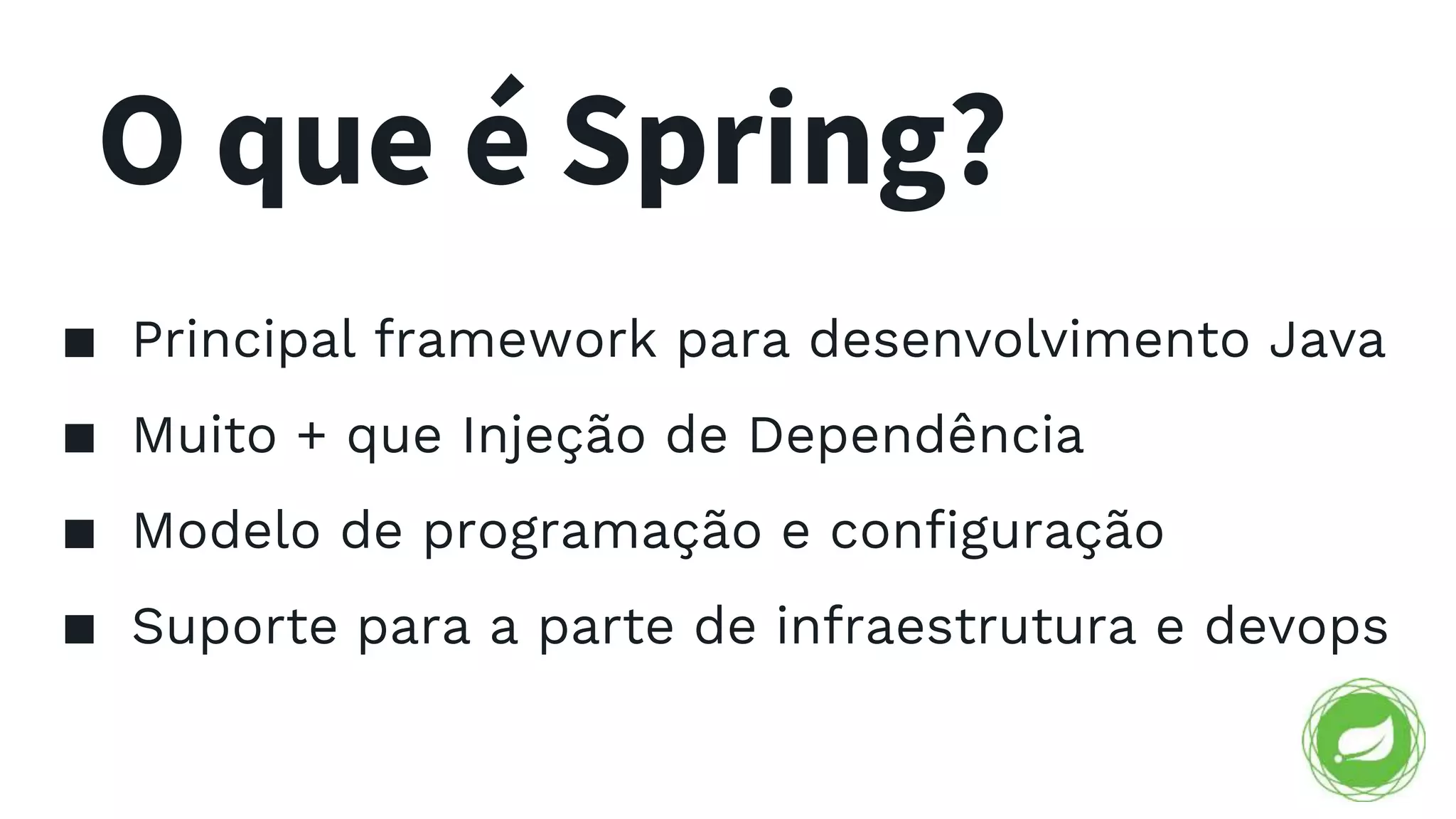 O que é Spring? ▪ Principal framework para desenvolvimento Java ▪ Muito + que Injeção de Dependência ▪ Modelo de programação e configuração ▪ Suporte para a parte de infraestrutura e devops 