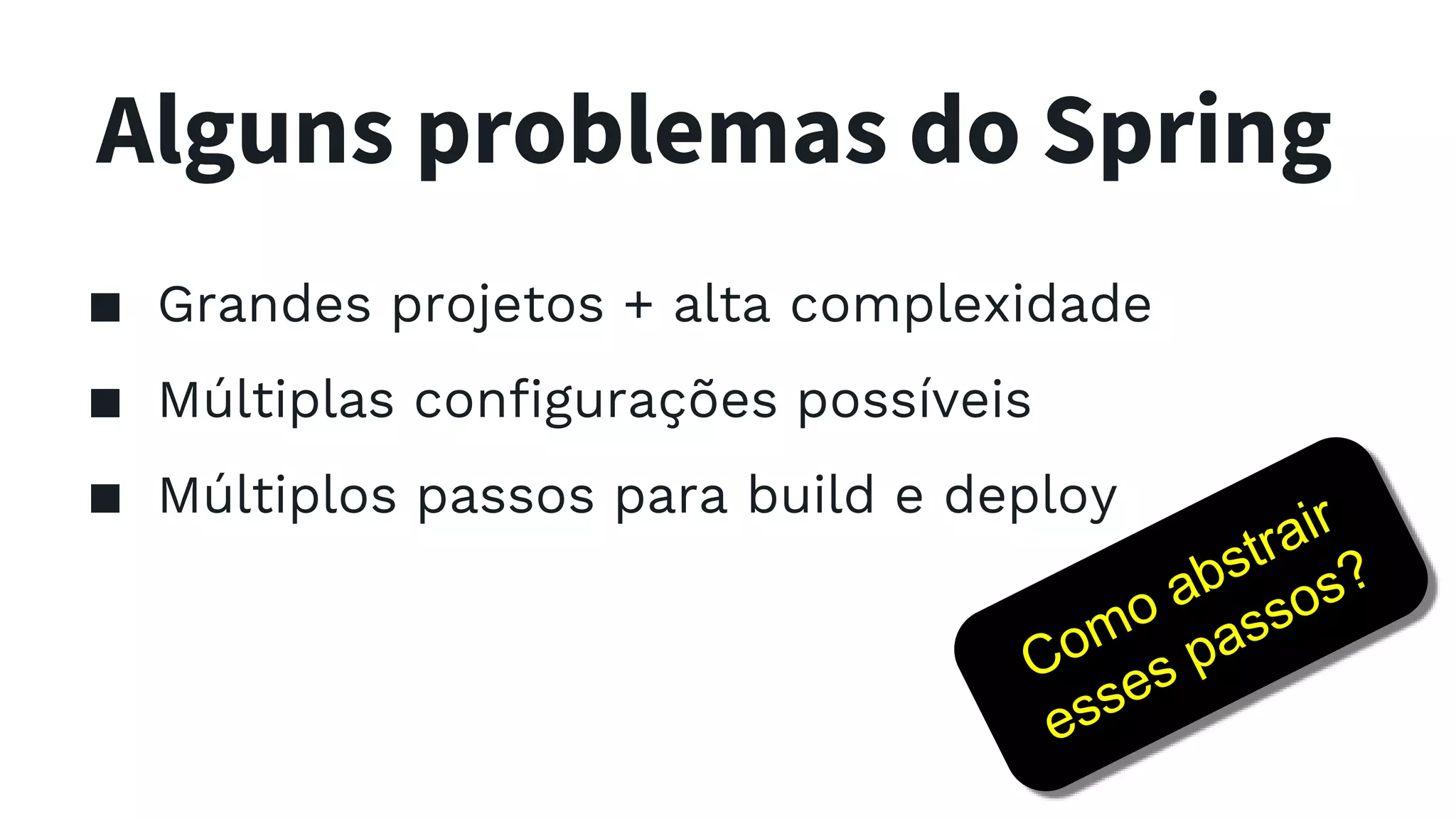 Alguns problemas do Spring ▪ Grandes projetos + alta complexidade ▪ Múltiplas configurações possíveis ▪ Múltiplos passos para build e deploy 