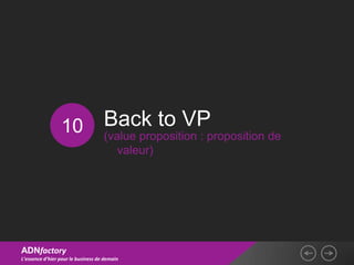 10                 Back to VP
                                    (value proposition : proposition de
                                       valeur)




ADNfactory
L’essence d’hier pour le business de demain
 