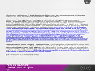 35




La frontière entre produit et service n'a jamais été aussi poreuse. C'est une chance et un challenge pour innover et créer de la valeur.
Interview de Jean-Jacques Gressier, Président Directeur Général de l’Académie du Service.

La frontière entre « marketing produit » et « marketing des services » est de plus en plus poreuse. Quelle incidence a cette
mutation ? Jean-Jacques Gressier : On est vraiment entré dans des logiques de couple produit / service. Je viens de l’hôtellerie qui par
essence et par obligation sectorielle a développé une très grande qualité de service. Mais la majorité des entreprises y viennent par
obligation, l’épée dans les reins, quand il n’y a plus d’autres façons de faire. Le secteur de la banque s’y est mis parce qu’il n’y a rien de plus
proche d’un produit bancaire qu’un autre produit bancaire. La vraie différence se fait dans les services et dans la qualité perçue par le client.
 Ce sont de vraies mutations profondes. L’industrie entre aussi dans ces logiques. Xavier Fontanet (ex. PDG Essilor) le dit. Si l’innovation
"produit" reste fondamentale dans la stratégie, il faut également avoir conscience que son métier est fait de "service". Avoir des verres
innovants est certes capital, mais encore faut-il pouvoir les livrer en temps et en heure, à la bonne personne, au bon endroit…. Si vous n’êtes
pas capable de le faire, votre opticien prendra le verre d’un concurrent. Si je n’ai pas le bon service autour de mon produit, je le vendrais
moins. Tout simplement. Le service en tant que tel peut permettre de retrouver des sources nouvelles de business. D’ailleurs, les entreprises
industrielles qui se sont mises sur le service ne vous donneront jamais le CA que cela dégage. Ils ne veulent évidemment pas que leurs
concurrents le connaissent. Ils donneront encore moins la marge qui est généralement très supérieure à celle dégagée par les
produits.  Pour conclure, non seulement la dimension service concerne tous les types d’entreprises, mais à l’intérieur même des
entreprises, cela concerne tout le monde. Quand les entreprises viennent nous voir, elles pensent que le service concerne le personnel qui
sert. Elles n’ont pas tort. Mais elles réalisent très vite que cela va concerner tout le monde, que toute l'organisation doit être centrée sur le
client final.

Le service peut-il être un gisement d’innovation ? Jean-Jacques Gressier : Le service peut être une source d’innovation en lui-même. Même
en n’étant pas une entreprise de service. Il faut repartir de l’usage : à quoi cela sert et quelles sont les attentes des usagers. Il est
également nécessaire d’avoir la vision globale des attentes. Avant, les chemins de fer estimaient que leur mission était de transporter leurs
usagers d’un point A à un point B. Aujourd’hui, on sait que le voyage commence par la manière d’acheter le billet chez soi et n’est abouti que
lorsqu’on est arrivé réellement à destination. La SNCF doit prendre en compte la globalité du parcours et donc de l’expérience. En raisonnant
de cette manière, on va souvent découvrir de grandes sources d’innovation.

Quelles sont les méthodes pour innover par le service ? 




LOREM IPSUM DOLOREM
COMPANY Insert You Tagline
Here
 