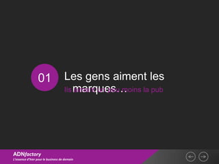 01                 Les gens aiment les
                                    Ils marques…
                                        aiment un peu moins la pub




ADNfactory
L’essence d’hier pour le business de demain
 