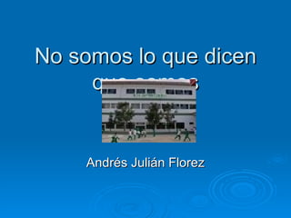 No somos lo que dicen que somos Andrés Julián Florez 