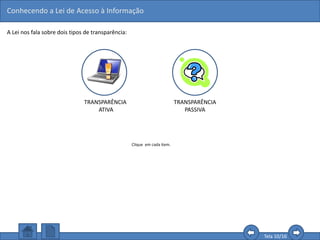 Conhecendo a Lei de Acesso à Informação
Tela 10/16
A Lei nos fala sobre dois tipos de transparência:
TRANSPARÊNCIA
ATIVA
TRANSPARÊNCIA
PASSIVA
Clique em cada item.
 