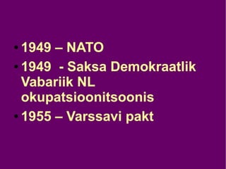 ● 1949 – NATO
● 1949 - Saksa Demokraatlik
Vabariik NL
okupatsioonitsoonis
● 1955 – Varssavi pakt
 