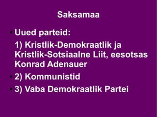 Saksamaa
● Uued parteid:
1) Kristlik-Demokraatlik ja
Kristlik-Sotsiaalne Liit, eesotsas
Konrad Adenauer
● 2) Kommunistid
● 3) Vaba Demokraatlik Partei
 
