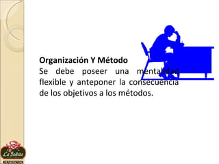 Organización Y Método Se debe poseer una mentalidad flexible y anteponer la consecuencia de los objetivos a los métodos. 