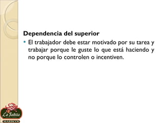 Dependencia del superior El trabajador debe estar motivado por su tarea y trabajar porque le guste lo que está haciendo y no porque lo controlen o incentiven.  