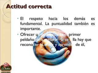 Actitud correcta El respeto hacia los demás es fundamental. La puntualidad también es importante.  Ofrecer u n poco más es el  primer peldaño  para mejorar. Si se fa lla hay que recono cer el error y aprender  de él,  