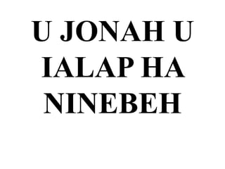 U JONAH U
IALAP HA
NINEBEH
 