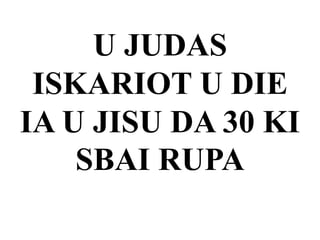 U JUDAS
ISKARIOT U DIE
IA U JISU DA 30 KI
SBAI RUPA
 
