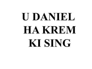 U DANIEL
HA KREM
KI SING
 