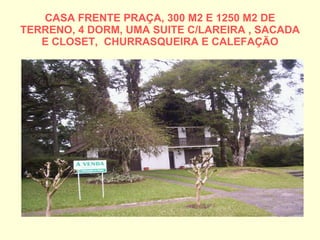 CASA FRENTE PRAÇA, 300 M2 E 1250 M2 DE TERRENO, 4 DORM, UMA SUITE C/LAREIRA , SACADA E CLOSET,  CHURRASQUEIRA E CALEFAÇÃO 