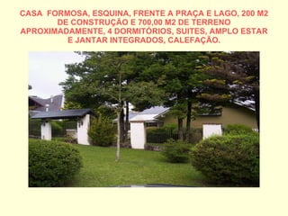 CASA  FORMOSA, ESQUINA, FRENTE A PRAÇA E LAGO, 200 M2 DE CONSTRUÇÃO E 700,00 M2 DE TERRENO APROXIMADAMENTE, 4 DORMITÓRIOS, SUITES, AMPLO ESTAR E JANTAR INTEGRADOS, CALEFAÇÃO. 