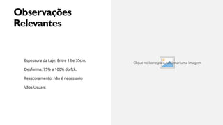 MARGIE'S
TRAVEL
13
M
Observações
Relevantes
Espessura da Laje: Entre 18 e 35cm.
Desforma: 75% a 100% do fck.
Reescoramento: não é necessário
Vãos Usuais:
Clique no ícone para adicionar uma imagem
 