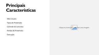 MARGIE'S
TRAVEL
9
M
Principais
Características
Vãos Usuais:
Tipos de Protensão:
Controle do concreto:
Perdas de Protensão:
Execução:
Clique no ícone para adicionar uma imagem
 