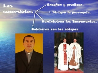 Los
sacerdotes
Enseñan y predican.
Administran los Sacramentos.
Dirigen la parroquia.
Colaboran con los obispos.
