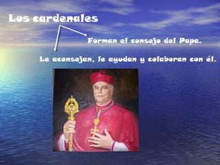 Los cardenales
Forman el consejo del Papa.
Le aconsejan, le ayudan y colaboran con él.
