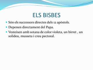 ELS BISBES
 Són els successors directes dels 12 apòstols.
 Depenen directament del Papa.
 Vesteixen amb sotana de color violeta, un birret , un
solideu, musseta i creu pectoral.
 
