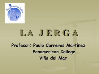 LA JERGA Profesor: Paulo Carreras Martínez Panamerican College Viña del Mar 