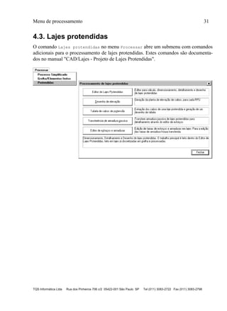 Menu de processamento 31
TQS Informática Ltda Rua dos Pinheiros 706 c/2 05422-001 São Paulo SP Tel (011) 3083-2722 Fax (011) 3083-2798
4.3. Lajes protendidas
O comando Lajes protendidas no menu Processar abre um submenu com comandos
adicionais para o processamento de lajes protendidas. Estes comandos são documenta-
dos no manual "CAD/Lajes - Projeto de Lajes Protendidas".
 