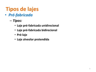Tipos de lajes
• Pré-fabricada
– Tipos:
• Laje pré-fabricada unidirecional
• Laje pré-fabricada bidirecional
• Pré-laje
• Laje alveolar protendida
9
 