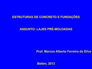 ESTRUTURAS DE CONCRETO E FUNDAÇÕES
ASSUNTO: LAJES PRÉ-MOLDADAS
Prof. Marcos Alberto Ferreira da Silva
Belém, 2013
 