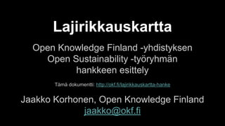 Lajirikkauskartta
Open Knowledge Finland -yhdistyksen
Open Sustainability -työryhmän
hankkeen esittely
Tämä dokumentti: http://okf.fi/lajirikkauskartta-hanke
Jaakko Korhonen, Open Knowledge Finland
jaakko@okf.fi
 
