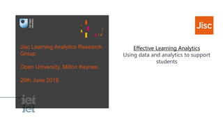 Jisc Learning Analytics Research
Group
Open University, Milton Keynes,
26th June 2019
Effective Learning Analytics
Using data and analytics to support
students
 