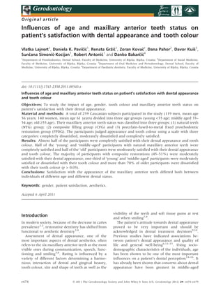 Original article
Inﬂuences of age and maxillary anterior teeth status on
patient’s satisfaction with dental appearance and tooth colour
Vlatka Lajnert1
, Daniela K. Pavicˇic´1
, Renata Grzˇic´1
, Zoran Kovacˇ1
,Dana Pahor2
, Davor Kuis˘3
,
Suncˇana Simonic´-Kocijan1
, Robert Antonic´1
and Danko Bakarcˇic´4
1
Department of Prosthodontics, Dental School, Faculty of Medicine, University of Rijeka, Rijeka, Croatia; 2
Department of Social Medicine,
Faculty of Medicine, University of Rijeka, Rijeka, Croatia; 3
Department of Oral Medicine and Periodontology, Dental School, Faculty of
Medicine, University of Rijeka, Rijeka, Croatia; 4
Department of Paediatric dentistry, Faculty of Medicine, University of Rijeka, Rijeka, Croatia
doi: 10.1111/j.1741-2358.2011.00543.x
Inﬂuences of age and maxillary anterior teeth status on patient’s satisfaction with dental appearance
and tooth colour
Objectives: To study the impact of age, gender, tooth colour and maxillary anterior teeth status on
patient’s satisfaction with their dental appearance.
Material and methods: A total of 259 Caucasian subjects participated in the study (119 men, mean age
56 years; 140 women, mean age 61 years) divided into three age groups (young 35 age; middle aged 35–
54 age; old ‡55 age). Their maxillary anterior teeth status was classiﬁed into three groups: (1) natural teeth
(NTG) group; (2) composite ﬁlling group (CFG) and (3) porcelain-fused-to-metal ﬁxed prosthodontic
restoration group (FPDG). The participants judged appearance and tooth colour using a scale with three
categories: completely dissatisﬁed, moderately dissatisﬁed and completely satisﬁed.
Results: Almost half of the participants were completely satisﬁed with their dental appearance and tooth
colour. Half of the ‘young’ and ‘middle-aged’ participants with natural maxillary anterior teeth were
completely satisﬁed and half of the ‘old’ participants were moderately satisﬁed with their dental appearance
and tooth colour. The majority of participants with composite restorations (45–51%) were moderately
satisﬁed with their dental appearance, one-third of ‘young’ and ‘middle-aged’ participants were moderately
satisﬁed or dissatisﬁed with their tooth colour and more than 70% of older participants were dissatisﬁed
with their tooth colour (p  0.05).
Conclusions: Satisfaction with the appearance of the maxillary anterior teeth differed both between
individuals of different age and different dental status.
Keywords: gender, patient satisfaction, aesthetics.
Accepted 6 April 2011
Introduction
In modern society, because of the decrease in caries
prevalence1,2
, restorative dentistry has shifted from
functional to aesthetic dentistry3,4
.
Assessment of dental appearance, one of the
most important aspects of dental aesthetics, often
refers to the six maxillary anterior teeth as the most
visible ones during communication, speech, func-
tioning and smiling5,6
. Rating is inﬂuenced by a
variety of different factors determining a harmo-
nious interaction of dental and gingival beauty,
tooth colour, size and shape of teeth as well as the
visibility of the teeth and soft tissue gums at rest
and when smiling7,8
.
The patient’s attitude towards dental appearance
proved to be very important and should be
acknowledged in dental treatment decisions9,10
.
Previous studies have indicated associations be-
tween patient’s dental appearance and quality of
life and general well-being6,11–13
. Using socio-
demographic characteristics of the individuals, age
has been shown to be one of the most important
inﬂuences on a patient’s dental perception14–16
. It
has already been shown that concerns about dental
appearance have been greatest in middle-aged
e674 Ó 2011 The Gerodontology Society and John Wiley  Sons A/S, Gerodontology 2012; 29: e674–e679
 