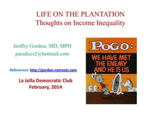 LIFE ON THE PLANTATION
Thoughts on Income Inequality
Jeoffry Gordon, MD, MPH
paradocs2@hotmail.com
References: http://gordon.netrootz.com

La Jolla Democratic Club
February, 2014

 