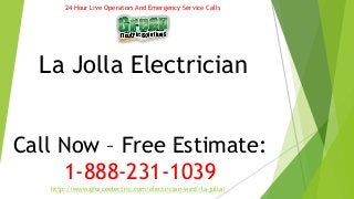 24 Hour Live Operators And Emergency Service Calls 
La Jolla Electrician 
Call Now – Free Estimate: 
1-888-231-1039 
http://www.gforceelectric.com/electrician-west/la-jolla/ 
 